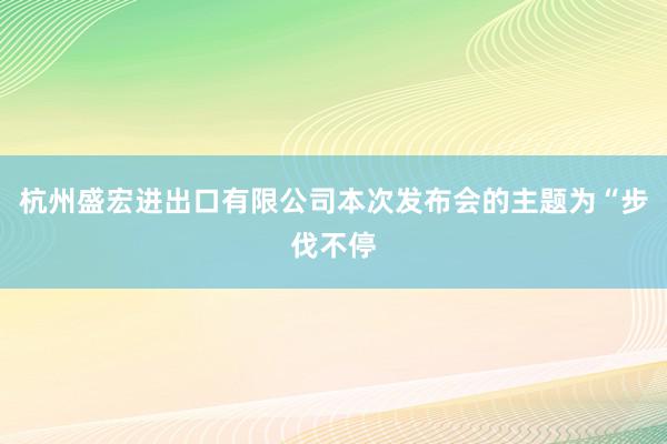 杭州盛宏进出口有限公司本次发布会的主题为“步伐不停