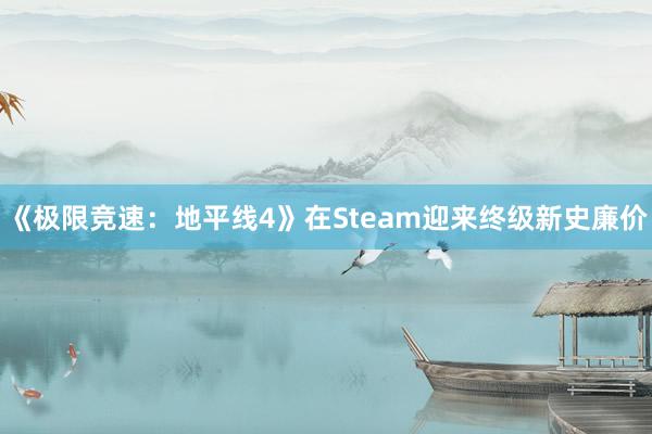 《极限竞速：地平线4》在Steam迎来终级新史廉价